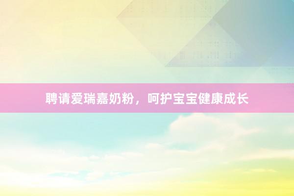 聘请爱瑞嘉奶粉，呵护宝宝健康成长
